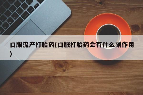 打胎药网上购买口服流产打胎药(口服打胎药会有什么副作用)