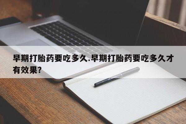打胎药网上购买早期打胎药要吃多久.早期打胎药要吃多久才有效果？