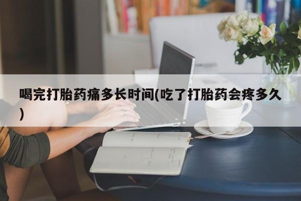 打胎药网上购买喝完打胎药痛多长时间(吃了打胎药会疼多久)