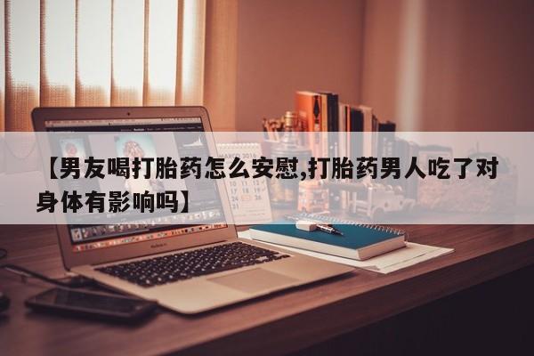 打胎药网上购买【男友喝打胎药怎么安慰,打胎药男人吃了对身体有影响吗】