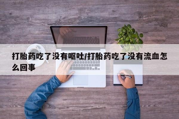 打胎药网上购买打胎药吃了没有呕吐/打胎药吃了没有流血怎么回事