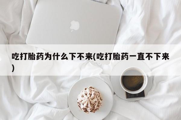 打胎药网上购买吃打胎药为什么下不来(吃打胎药一直不下来)