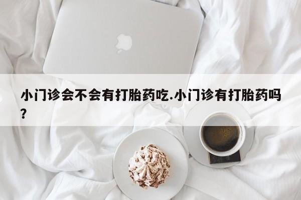 打胎药网上购买小门诊会不会有打胎药吃.小门诊有打胎药吗？
