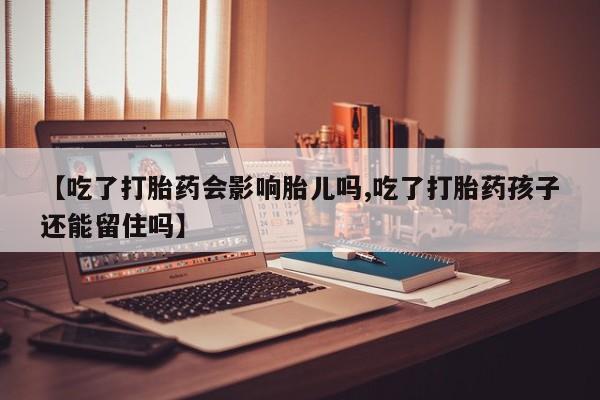 打胎药网上购买【吃了打胎药会影响胎儿吗,吃了打胎药孩子还能留住吗】