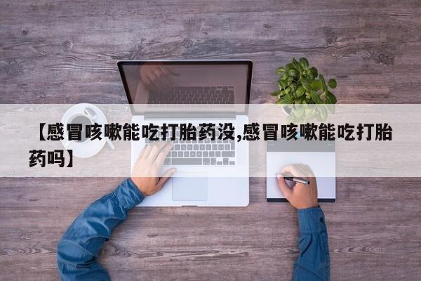 打胎药网上购买【感冒咳嗽能吃打胎药没,感冒咳嗽能吃打胎药吗】