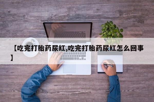 打胎药网上购买【吃完打胎药尿红,吃完打胎药尿红怎么回事】
