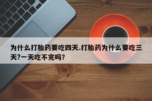 打胎药网上购买为什么打胎药要吃四天.打胎药为什么要吃三天?一天吃不完吗？