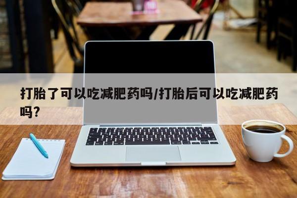打胎药网上购买打胎了可以吃减肥药吗/打胎后可以吃减肥药吗?