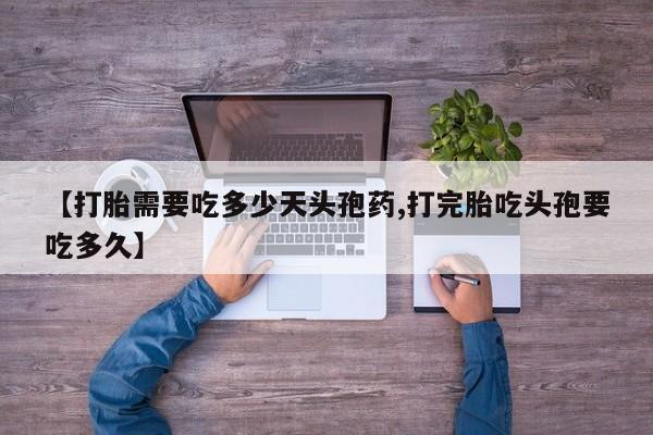 打胎药网上购买【打胎需要吃多少天头孢药,打完胎吃头孢要吃多久】