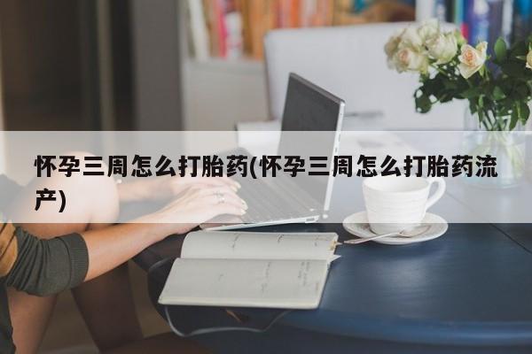 打胎药网上购买怀孕三周怎么打胎药(怀孕三周怎么打胎药流产)