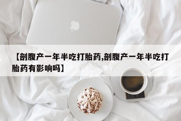 打胎药网上购买【剖腹产一年半吃打胎药,剖腹产一年半吃打胎药有影响吗】