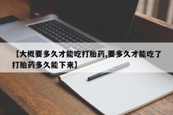 打胎药网上购买【大概要多久才能吃打胎药,要多久才能吃了打胎药多久能下来】