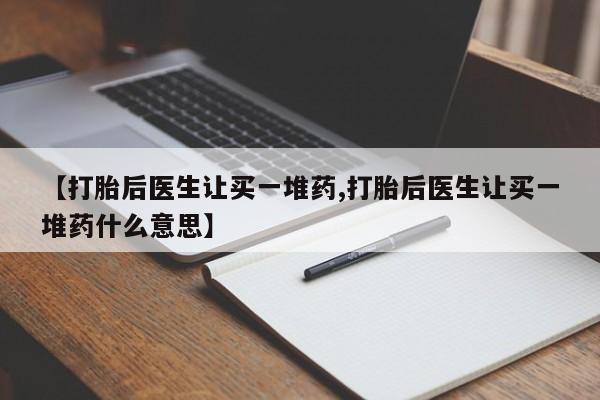 打胎药网上购买【打胎后医生让买一堆药,打胎后医生让买一堆药什么意思】