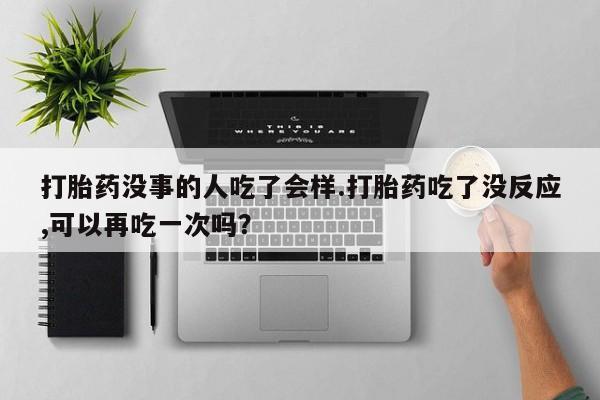 打胎药网上购买打胎药没事的人吃了会样.打胎药吃了没反应,可以再吃一次吗？