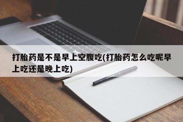 打胎药网上购买打胎药是不是早上空腹吃(打胎药怎么吃呢早上吃还是晚上吃)