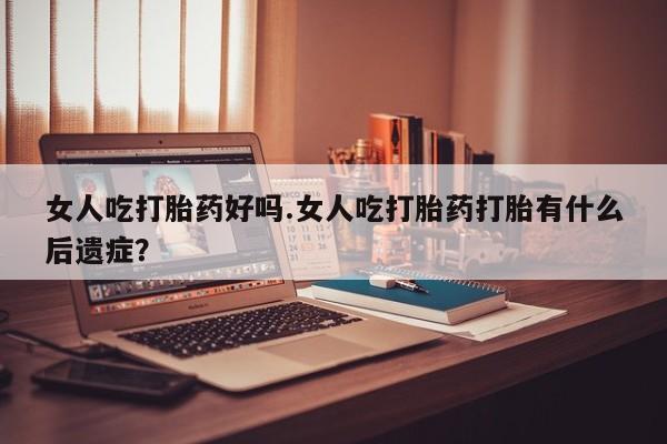 打胎药网上购买女人吃打胎药好吗.女人吃打胎药打胎有什么后遗症？