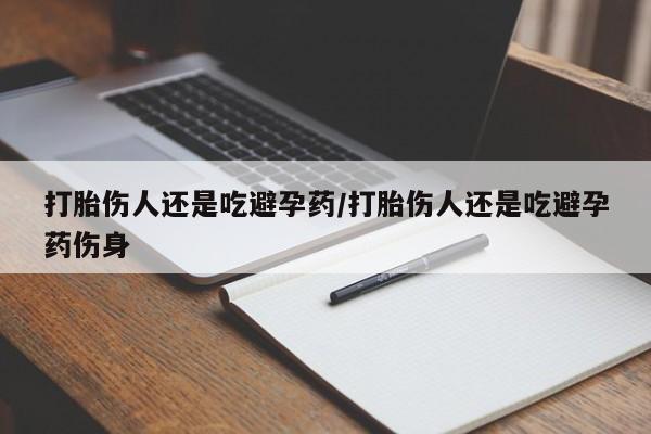 打胎药网上购买打胎伤人还是吃避孕药/打胎伤人还是吃避孕药伤身