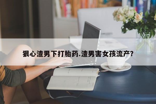 打胎药网上购买狠心渣男下打胎药.渣男害女孩流产？