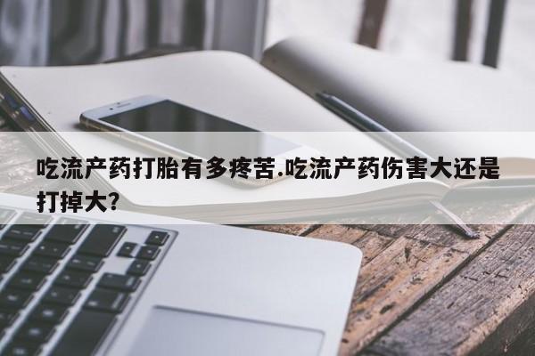 打胎药网上购买吃流产药打胎有多疼苦.吃流产药伤害大还是打掉大？