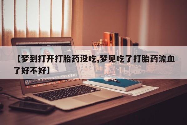 打胎药网上购买【梦到打开打胎药没吃,梦见吃了打胎药流血了好不好】