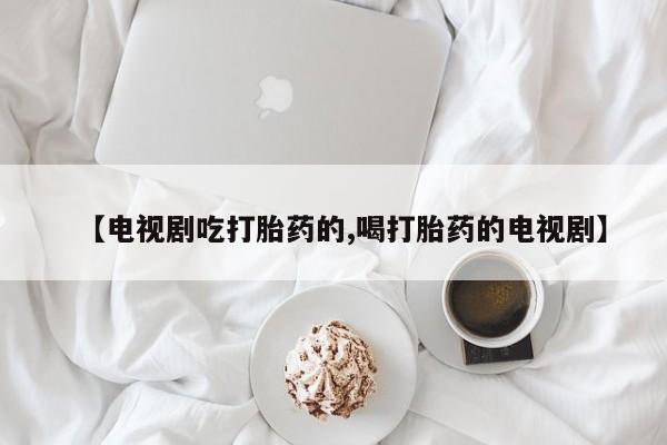 打胎药网上购买【电视剧吃打胎药的,喝打胎药的电视剧】