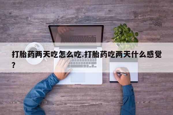 打胎药网上购买打胎药两天吃怎么吃.打胎药吃两天什么感觉？