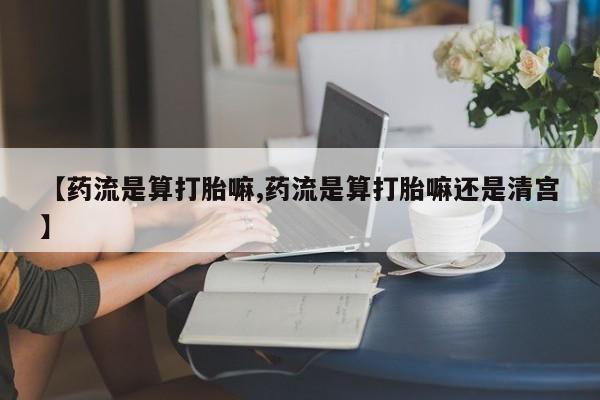打胎药网上购买【药流是算打胎嘛,药流是算打胎嘛还是清宫】
