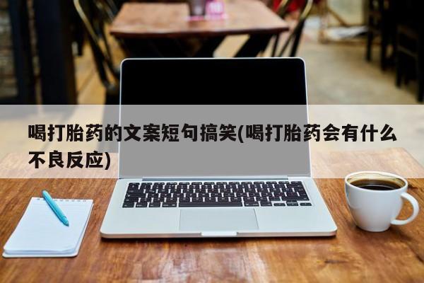 打胎药网上购买喝打胎药的文案短句搞笑(喝打胎药会有什么不良反应)