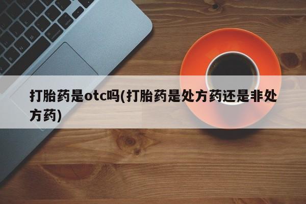 打胎药网上购买打胎药是otc吗(打胎药是处方药还是非处方药)