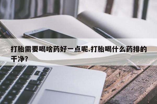 打胎药网上购买打胎需要喝啥药好一点呢.打胎喝什么药排的干净？