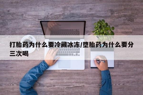 打胎药网上购买打胎药为什么要冷藏冰冻/堕胎药为什么要分三次喝