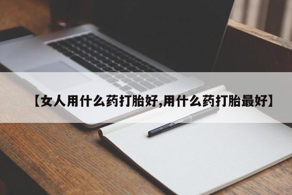 打胎药网上购买【女人用什么药打胎好,用什么药打胎最好】