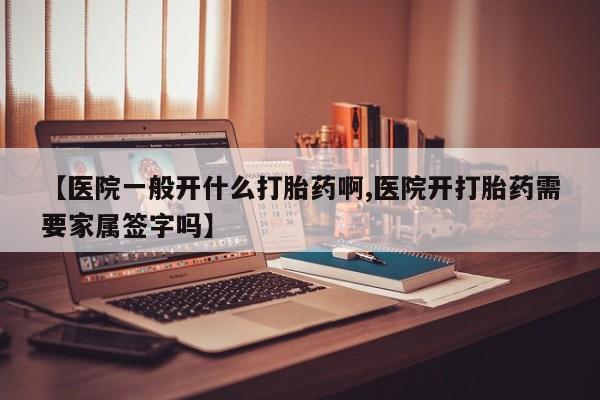 打胎药网上购买【医院一般开什么打胎药啊,医院开打胎药需要家属签字吗】