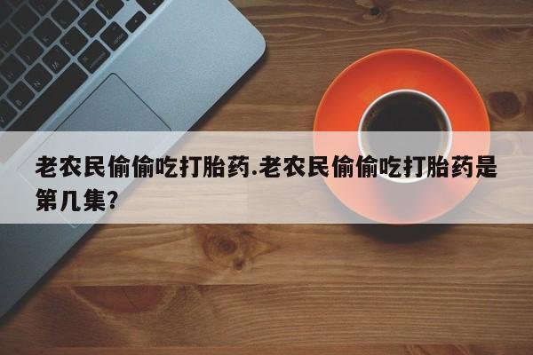 打胎药网上购买老农民偷偷吃打胎药.老农民偷偷吃打胎药是第几集?