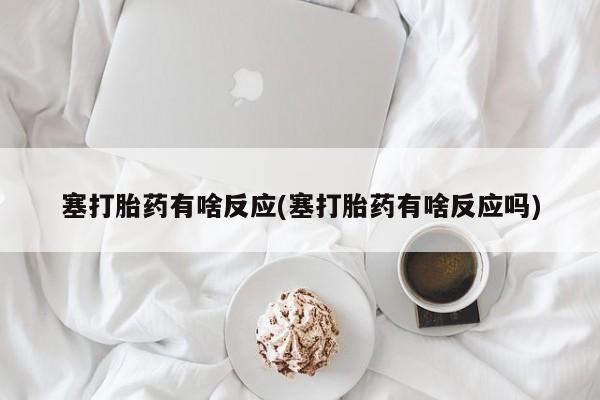 打胎药网上购买塞打胎药有啥反应(塞打胎药有啥反应吗)