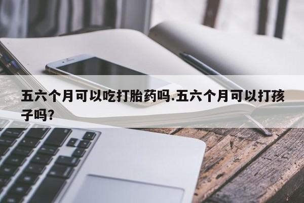 打胎药网上购买五六个月可以吃打胎药吗.五六个月可以打孩子吗？