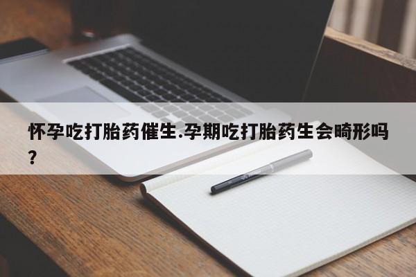 打胎药网上购买怀孕吃打胎药催生.孕期吃打胎药生会畸形吗？
