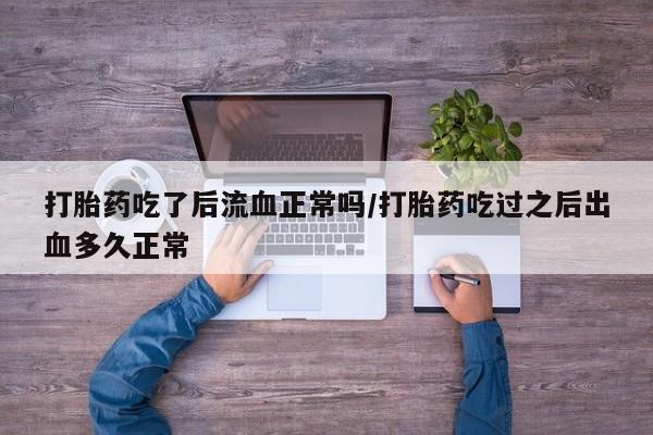 打胎药网上购买打胎药吃了后流血正常吗/打胎药吃过之后出血多久正常