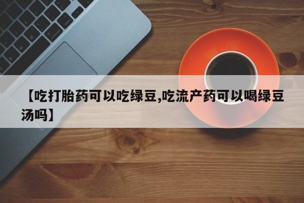 打胎药网上购买【吃打胎药可以吃绿豆,吃流产药可以喝绿豆汤吗】