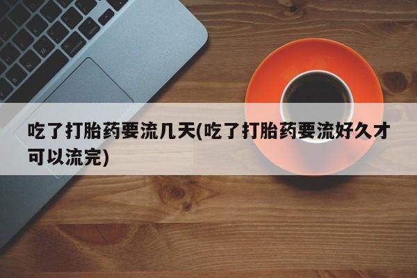 打胎药网上购买吃了打胎药要流几天(吃了打胎药要流好久才可以流完)