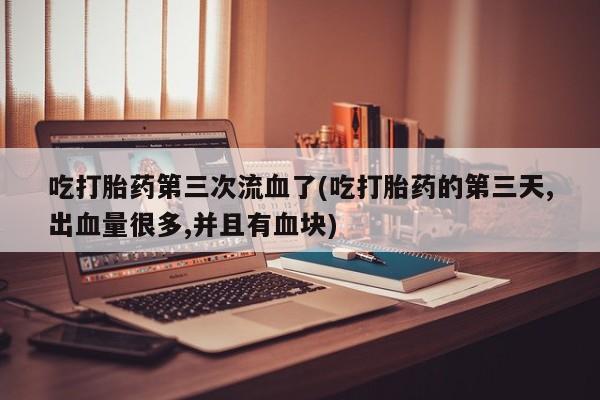 打胎药网上购买吃打胎药第三次流血了(吃打胎药的第三天,出血量很多,并且有血块)