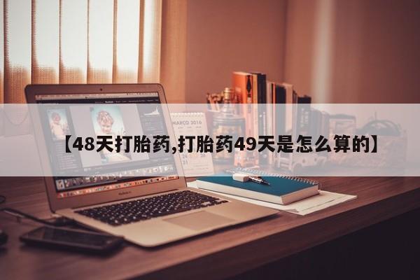 打胎药网上购买【48天打胎药,打胎药49天是怎么算的】