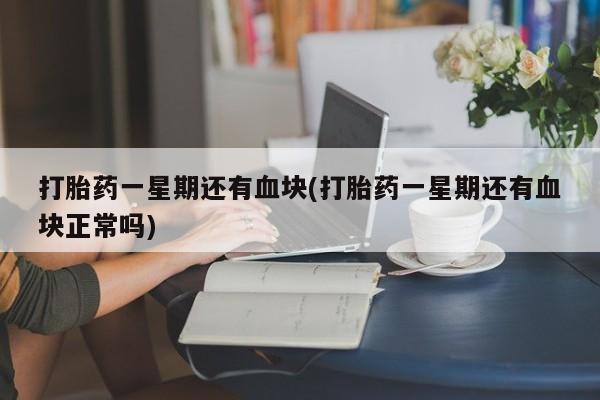 打胎药网上购买打胎药一星期还有血块(打胎药一星期还有血块正常吗)