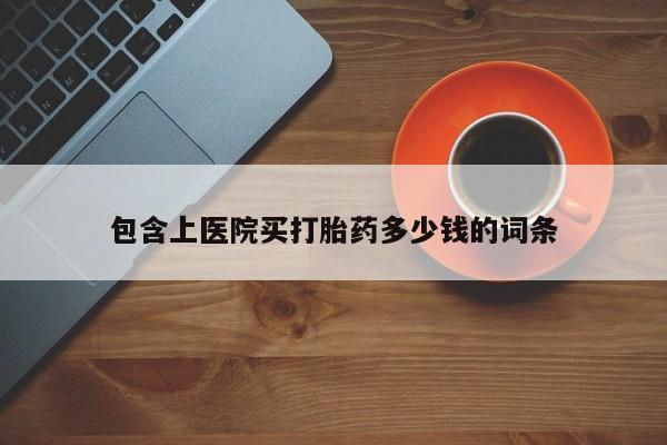 打胎药网上购买包含上医院买打胎药多少钱的词条