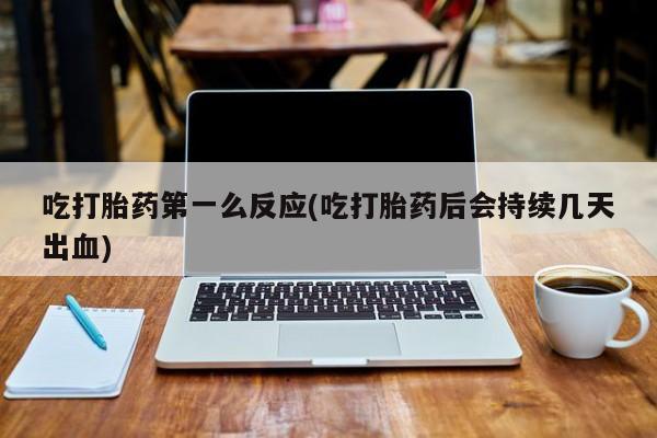 打胎药网上购买吃打胎药第一么反应(吃打胎药后会持续几天出血)