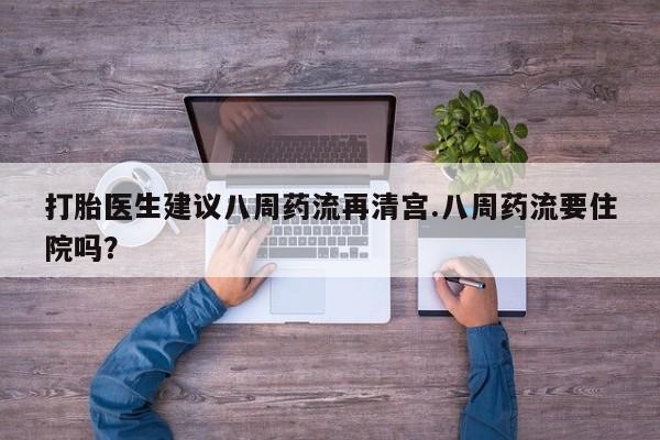 打胎药网上购买打胎医生建议八周药流再清宫.八周药流要住院吗？