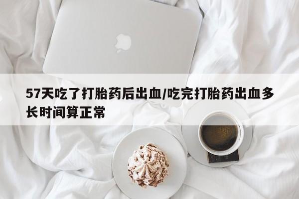 打胎药网上购买57天吃了打胎药后出血/吃完打胎药出血多长时间算正常