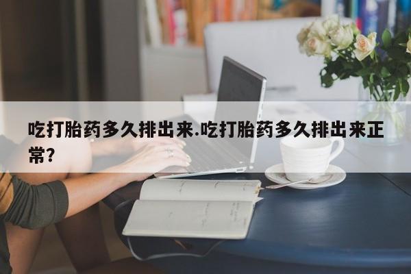 打胎药网上购买吃打胎药多久排出来.吃打胎药多久排出来正常?