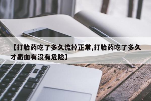 打胎药网上购买【打胎药吃了多久流掉正常,打胎药吃了多久才出血有没有危险】