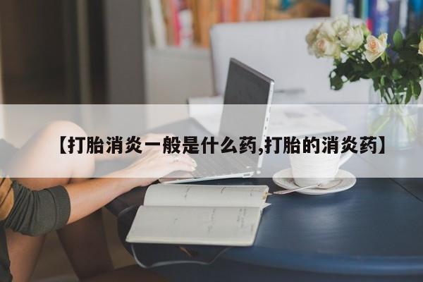 打胎药网上购买【打胎消炎一般是什么药,打胎的消炎药】